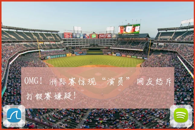 OMG！洲际赛惊现“演员”网友怒斥打假赛嫌疑！