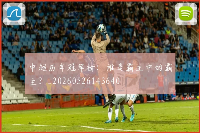 中超历年冠军榜：谁是霸主中的霸主？_20260526143640