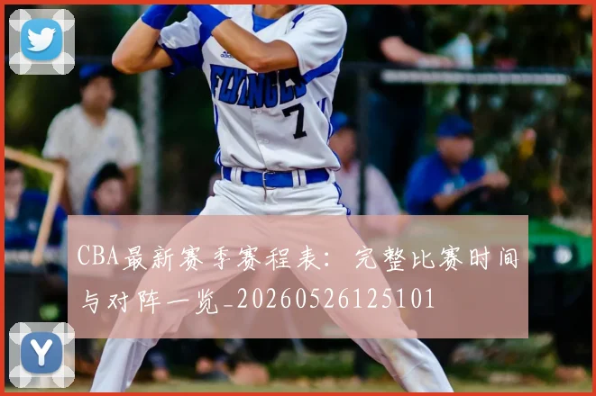 CBA最新赛季赛程表：完整比赛时间与对阵一览_20260526125101