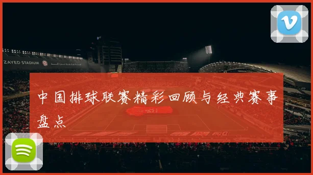 中国排球联赛精彩回顾与经典赛事盘点