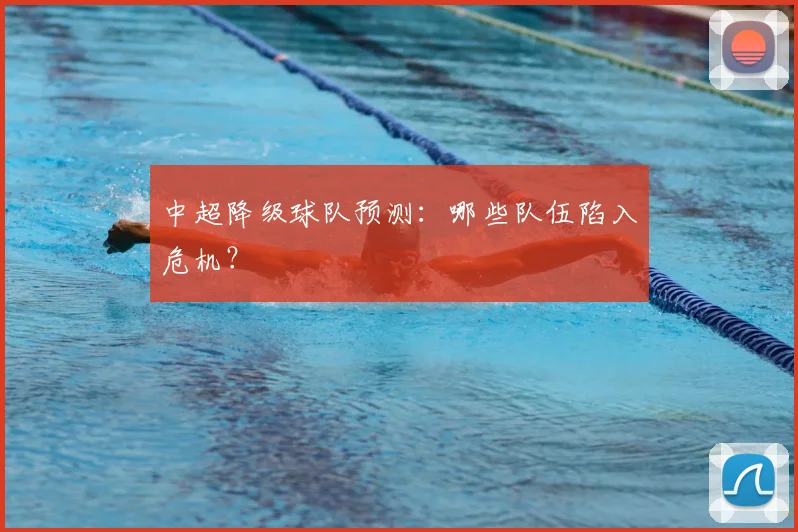 中超降级球队预测：哪些队伍陷入危机？