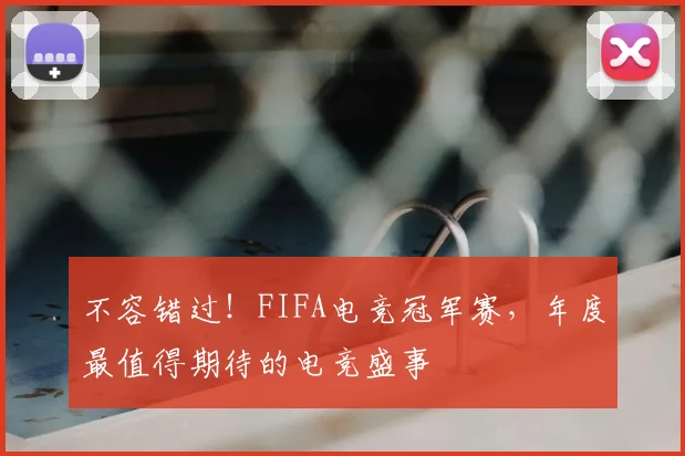不容错过!FIFA电竞冠军赛,年度最值得期待的电竞盛事