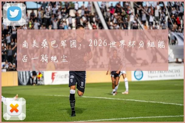 南美桑巴军团，2026世界杯分组能否一骑绝尘