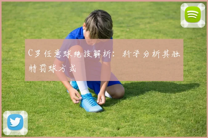 C罗任意球绝技解析：科学分析其独特罚球方式