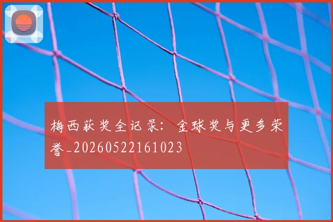 梅西获奖全记录：金球奖与更多荣誉_20260522161023
