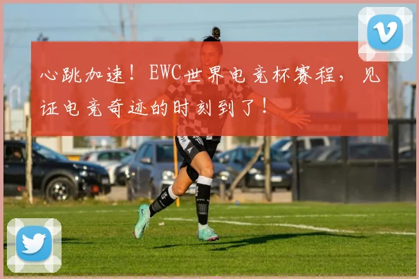 心跳加速！EWC世界电竞杯赛程，见证电竞奇迹的时刻到了！