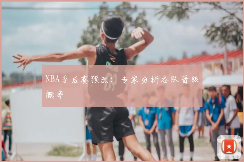 NBA季后赛预测：专家分析各队晋级概率