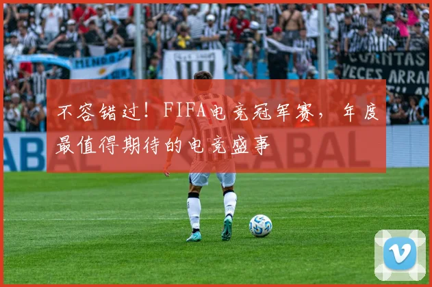不容错过！FIFA电竞冠军赛，年度最值得期待的电竞盛事