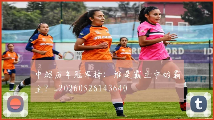 中超历年冠军榜：谁是霸主中的霸主？_20260526143640