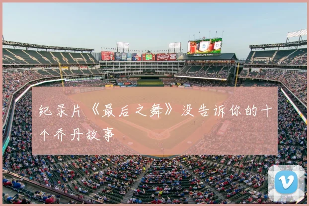 纪录片《最后之舞》没告诉你的十个乔丹故事