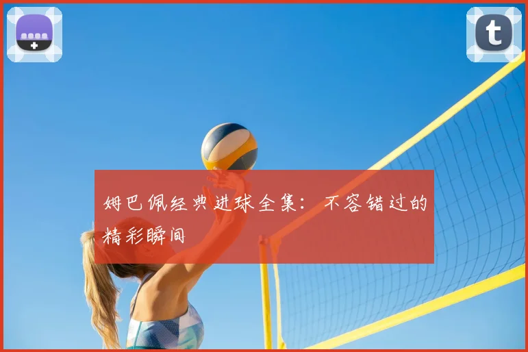 姆巴佩经典进球全集:不容错过的精彩瞬间