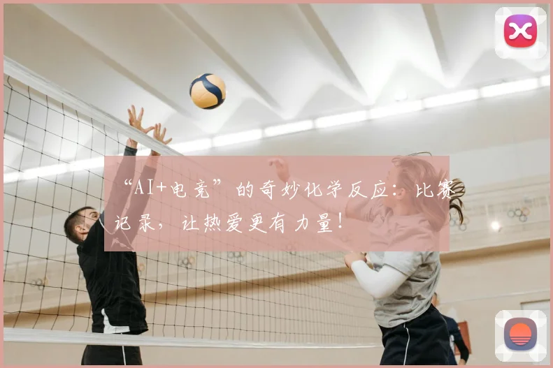 “AI+电竞”的奇妙化学反应：比赛记录，让热爱更有力量！