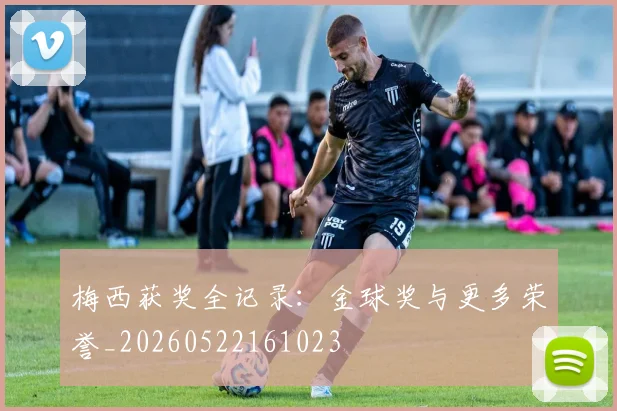 梅西获奖全记录：金球奖与更多荣誉_20260522161023