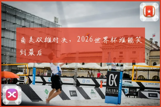 南美双雄对决，2026世界杯谁能笑到最后