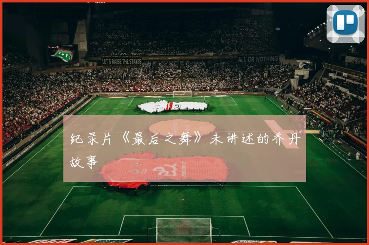 纪录片《最后之舞》未讲述的乔丹故事