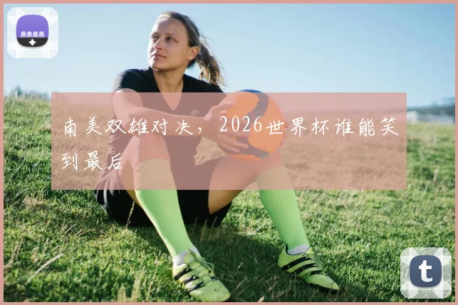 南美双雄对决，2026世界杯谁能笑到最后