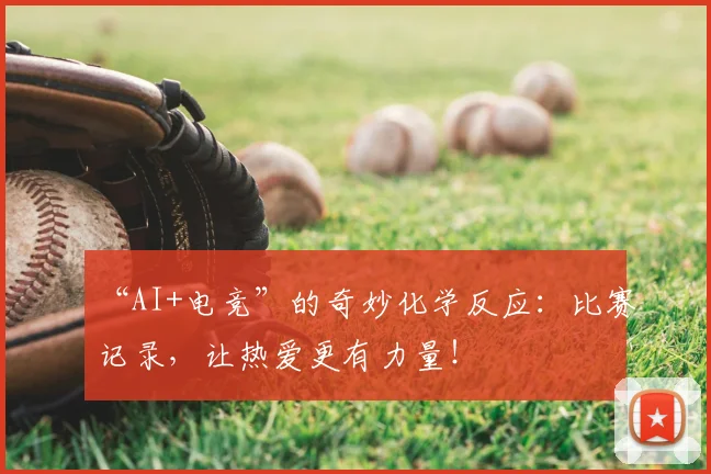 “AI+电竞”的奇妙化学反应：比赛记录，让热爱更有力量！