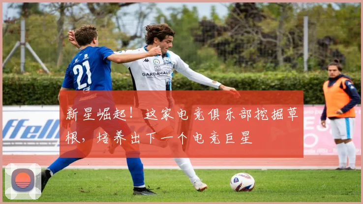 新星崛起！这家电竞俱乐部挖掘草根，培养出下一个电竞巨星