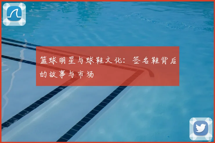 篮球明星与球鞋文化：签名鞋背后的故事与市场