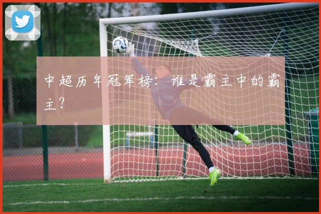 中超历年冠军榜:谁是霸主中的霸主?
