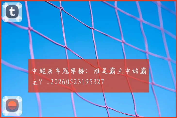 中超历年冠军榜：谁是霸主中的霸主？_20260523195327