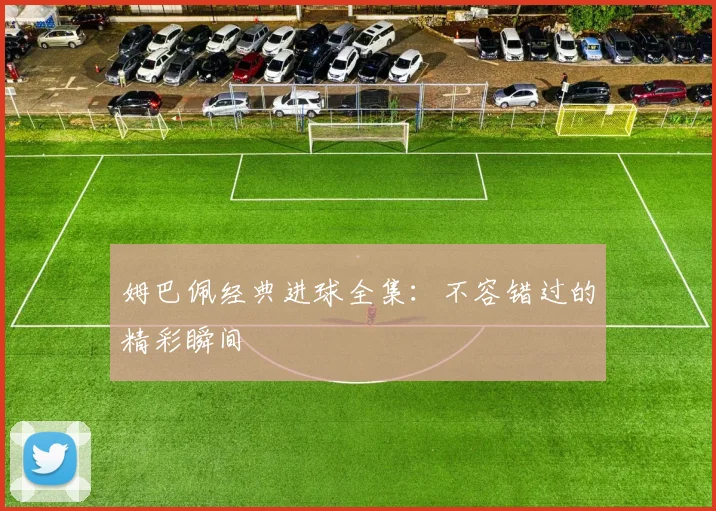 姆巴佩经典进球全集：不容错过的精彩瞬间