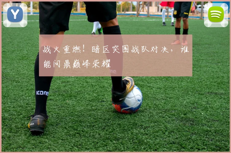 战火重燃！暗区突围战队对决，谁能问鼎巅峰荣耀