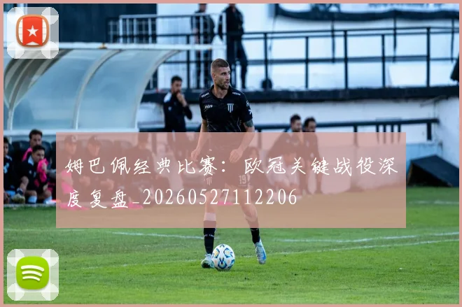 姆巴佩经典比赛：欧冠关键战役深度复盘_20260527112206