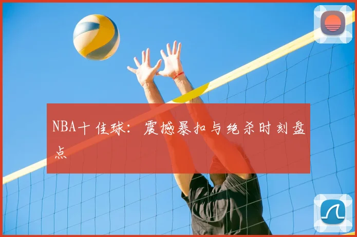 NBA十佳球：震撼暴扣与绝杀时刻盘点