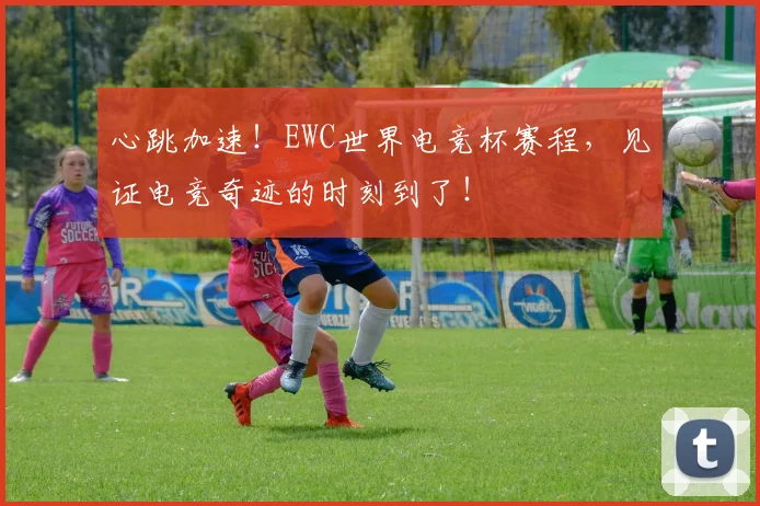 心跳加速!EWC世界电竞杯赛程,见证电竞奇迹的时刻到了!