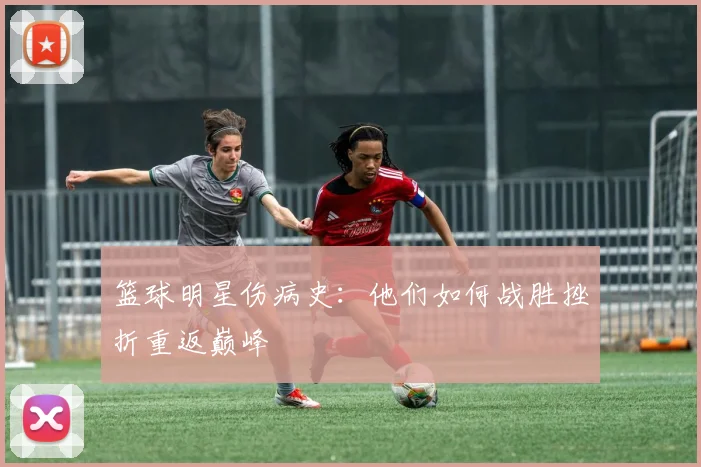 篮球明星伤病史：他们如何战胜挫折重返巅峰