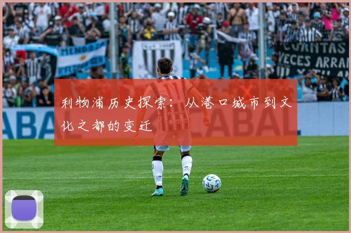 利物浦历史探索：从港口城市到文化之都的变迁