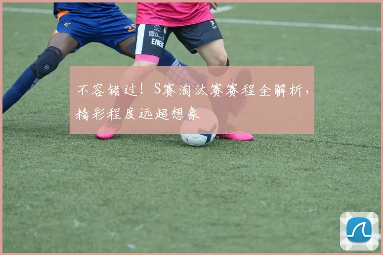 不容错过！S赛淘汰赛赛程全解析，精彩程度远超想象