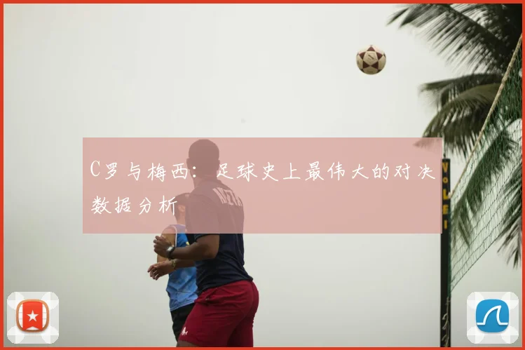 C罗与梅西：足球史上最伟大的对决数据分析