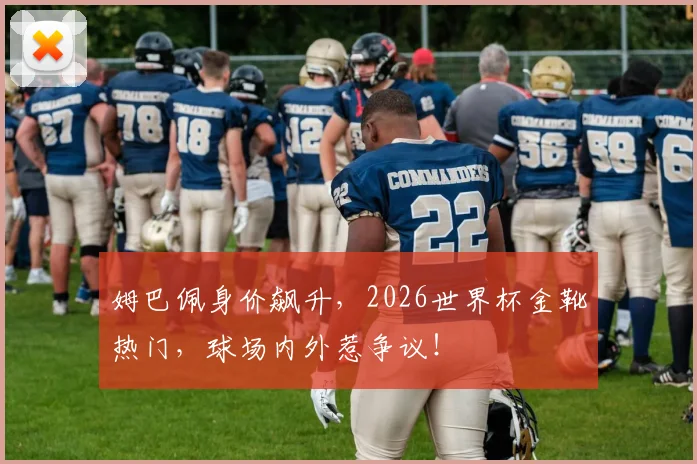 姆巴佩身价飙升，2026世界杯金靴热门，球场内外惹争议！