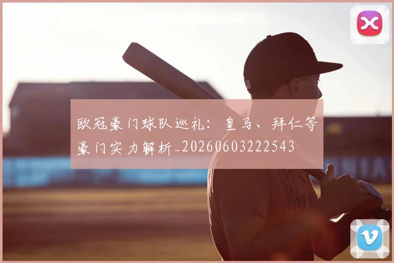 欧冠豪门球队巡礼:皇马、拜仁等豪门实力解析_20260603222543