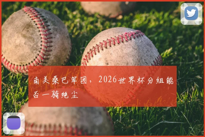 南美桑巴军团，2026世界杯分组能否一骑绝尘