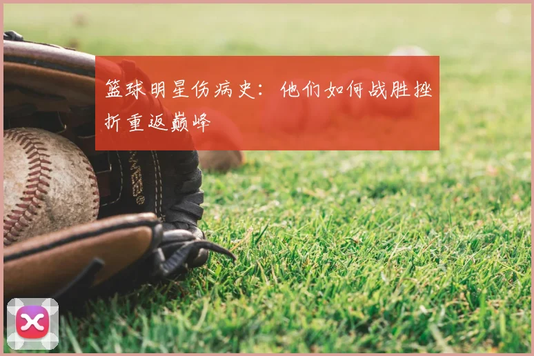 篮球明星伤病史：他们如何战胜挫折重返巅峰