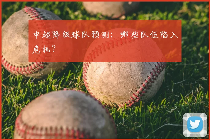 中超降级球队预测：哪些队伍陷入危机？